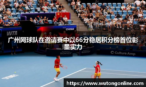 广州网球队在邀请赛中以66分稳居积分榜首位彰显实力