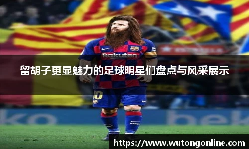 留胡子更显魅力的足球明星们盘点与风采展示