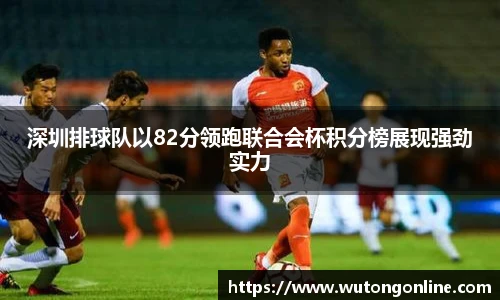 深圳排球队以82分领跑联合会杯积分榜展现强劲实力
