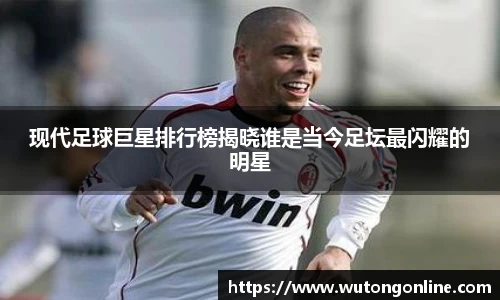 现代足球巨星排行榜揭晓谁是当今足坛最闪耀的明星